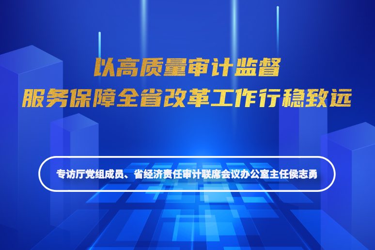 以高质量审计监督服务保障全省改革工作行稳致远——专访省审计厅党组成员、省经济责任审计联席会议办公室主任侯志勇